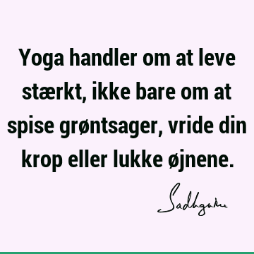 Yoga handler om at leve stærkt, ikke bare om at spise grøntsager, vride din krop eller lukke ø