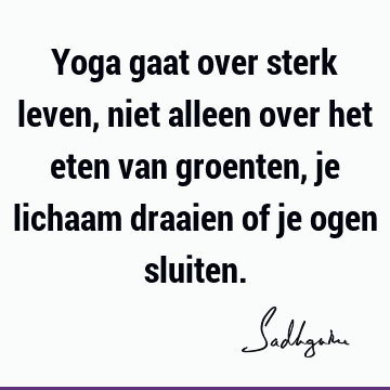 Yoga gaat over sterk leven, niet alleen over het eten van groenten, je lichaam draaien of je ogen