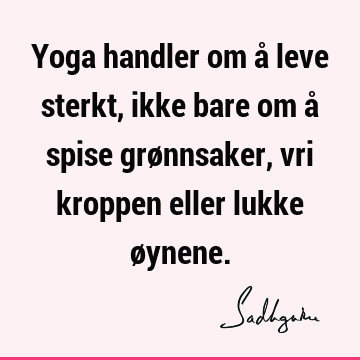 Yoga handler om å leve sterkt, ikke bare om å spise grønnsaker, vri kroppen eller lukke ø