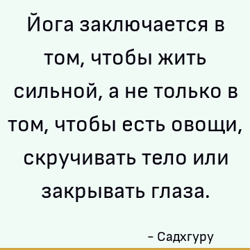 Йога заключается в том, чтобы жить сильной, а не только в том, чтобы есть овощи, скручивать тело или закрывать глаза