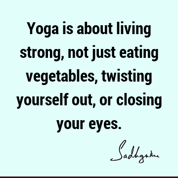 Yoga is about living strong, not just eating vegetables, twisting yourself out, or closing your