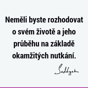 Neměli byste rozhodovat o svém životě a jeho průběhu na základě okamžitých nutkání