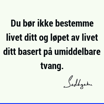 Du bør ikke bestemme livet ditt og løpet av livet ditt basert på umiddelbare