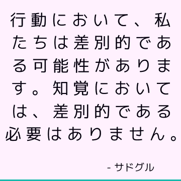 行動において、私たちは差別的である可能性があります。 知覚においては、差別的である必要はありません。