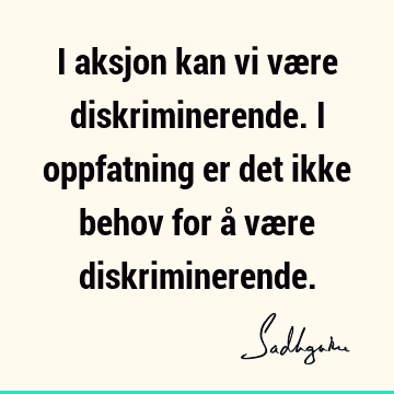 I aksjon kan vi være diskriminerende. I oppfatning er det ikke behov for å være