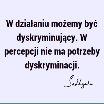 W działaniu możemy być dyskryminujący. W percepcji nie ma potrzeby