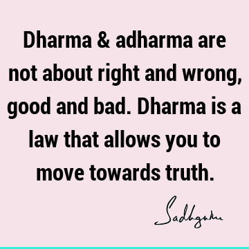 Dharma & adharma are not about right and wrong, good and bad. Dharma is a law that allows you to move towards