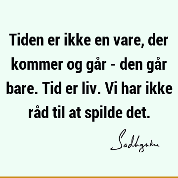 Tiden er ikke en vare, der kommer og går - den går bare. Tid er liv. Vi har ikke råd til at spilde