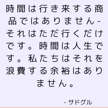 時間は行き来する商品ではありません-それはただ行くだけです。 時間は人生です。 私たちはそれを浪費する余裕はありません。