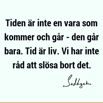 Tiden är inte en vara som kommer och går - den går bara. Tid är liv. Vi har inte råd att slösa bort