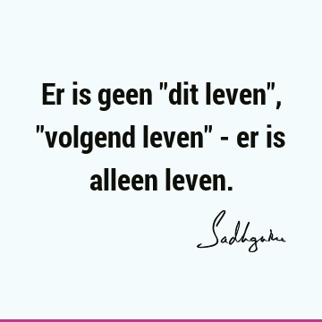 Er is geen "dit leven", "volgend leven" - er is alleen