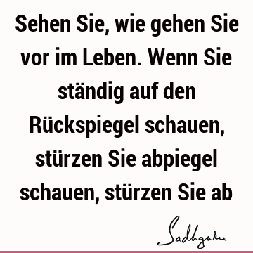 Sehen Sie, wie gehen Sie vor im Leben. Wenn Sie ständig auf den Rückspiegel schauen, stürzen Sie abpiegel schauen, stürzen Sie