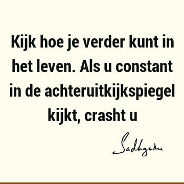 Kijk hoe je verder kunt in het leven. Als u constant in de achteruitkijkspiegel kijkt, crasht