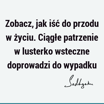 Zobacz, jak iść do przodu w życiu. Ciągłe patrzenie w lusterko wsteczne doprowadzi do