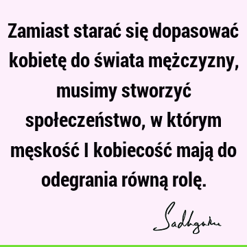 Zamiast starać się dopasować kobietę do świata mężczyzny, musimy stworzyć społeczeństwo, w którym męskość i kobiecość mają do odegrania równą rolę