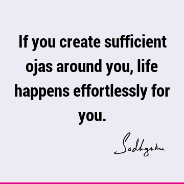 If you create sufficient ojas around you, life happens effortlessly for