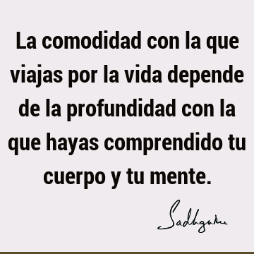 La comodidad con la que viajas por la vida depende de la profundidad con la que hayas comprendido tu cuerpo y tu