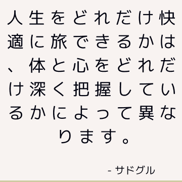 人生をどれだけ快適に旅できるかは、体と心をどれだけ深く把握しているかによって異なります。