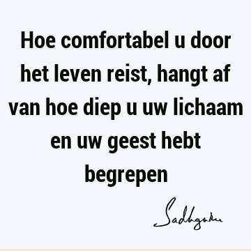 Hoe comfortabel u door het leven reist, hangt af van hoe diep u uw lichaam en uw geest hebt