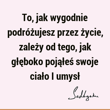 To, jak wygodnie podróżujesz przez życie, zależy od tego, jak głęboko pojąłeś swoje ciało i umysł