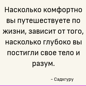 Насколько комфортно вы путешествуете по жизни, зависит от того, насколько глубоко вы постигли свое тело и разум