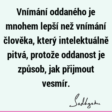 Vnímání oddaného je mnohem lepší než vnímání člověka, který intelektuálně pitvá, protože oddanost je způsob, jak přijmout vesmí