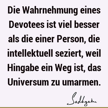 Die Wahrnehmung eines Devotees ist viel besser als die einer Person, die intellektuell seziert, weil Hingabe ein Weg ist, das Universum zu