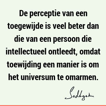 De perceptie van een toegewijde is veel beter dan die van een persoon die intellectueel ontleedt, omdat toewijding een manier is om het universum te