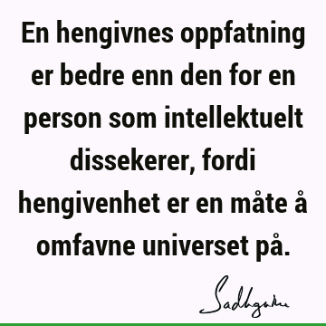 En hengivnes oppfatning er bedre enn den for en person som intellektuelt dissekerer, fordi hengivenhet er en måte å omfavne universet på