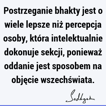 Postrzeganie bhakty jest o wiele lepsze niż percepcja osoby, która intelektualnie dokonuje sekcji, ponieważ oddanie jest sposobem na objęcie wszechś