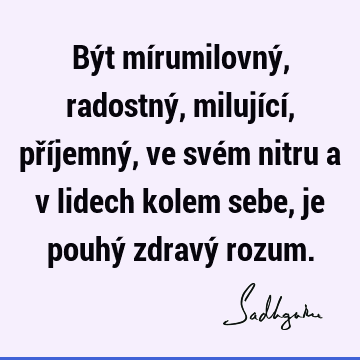 Být mírumilovný, radostný, milující, příjemný, ve svém nitru a v lidech kolem sebe, je pouhý zdravý