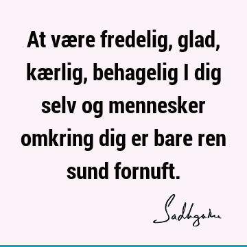 At være fredelig, glad, kærlig, behagelig i dig selv og mennesker omkring dig er bare ren sund