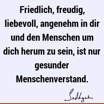 Friedlich, freudig, liebevoll, angenehm in dir und den Menschen um dich herum zu sein, ist nur gesunder M