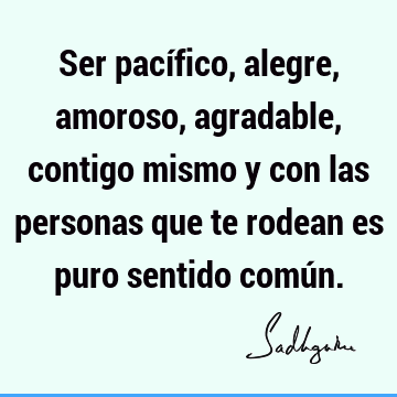 Ser pacífico, alegre, amoroso, agradable, contigo mismo y con las personas que te rodean es puro sentido comú