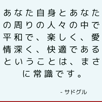 あなた自身とあなたの周りの人々の中で平和で、楽しく、愛情深く、快適であるということは、まさに常識です。