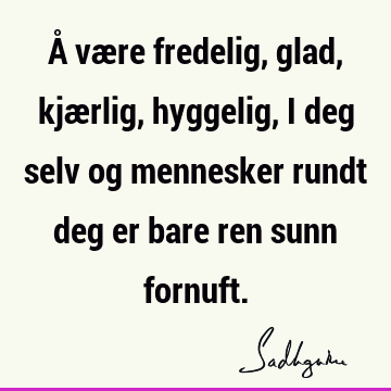 Å være fredelig, glad, kjærlig, hyggelig, i deg selv og mennesker rundt deg er bare ren sunn