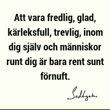 Att vara fredlig, glad, kärleksfull, trevlig, inom dig själv och människor runt dig är bara rent sunt fö