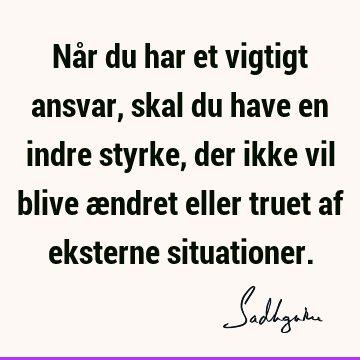 Når du har et vigtigt ansvar, skal du have en indre styrke, der ikke vil blive ændret eller truet af eksterne