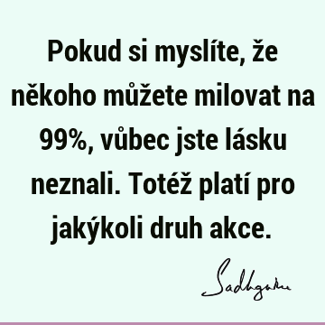 Pokud si myslíte, že někoho můžete milovat na 99%, vůbec jste lásku neznali. Totéž platí pro jakýkoli druh