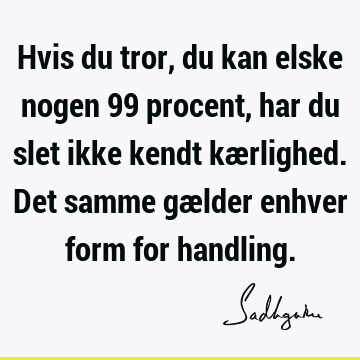 Hvis du tror, du kan elske nogen 99 procent, har du slet ikke kendt kærlighed. Det samme gælder enhver form for