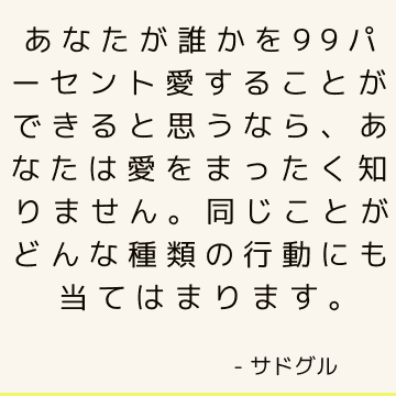 あなたが誰かを99パーセント愛することができると思うなら、あなたは愛をまったく知りません。 同じことがどんな種類の行動にも当てはまります。