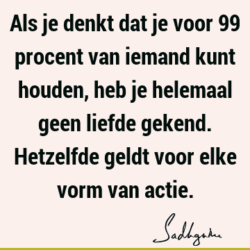 Als je denkt dat je voor 99 procent van iemand kunt houden, heb je helemaal geen liefde gekend. Hetzelfde geldt voor elke vorm van