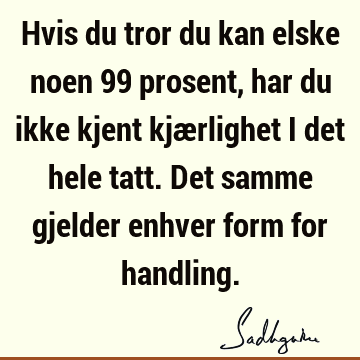 Hvis du tror du kan elske noen 99 prosent, har du ikke kjent kjærlighet i det hele tatt. Det samme gjelder enhver form for