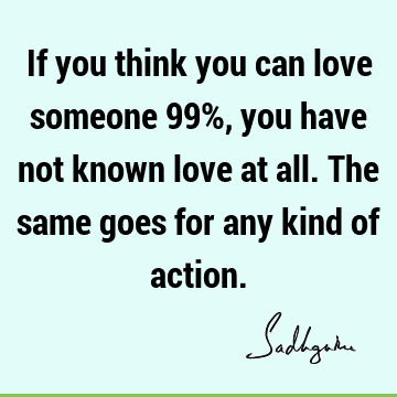 If you think you can love someone 99%, you have not known love at all. The same goes for any kind of