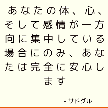 あなたの体、心、そして感情が一方向に集中している場合にのみ、あなたは完全に安心します