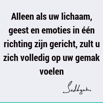 Alleen als uw lichaam, geest en emoties in één richting zijn gericht, zult u zich volledig op uw gemak