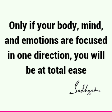 Only if your body, mind, and emotions are focused in one direction, you will be at total