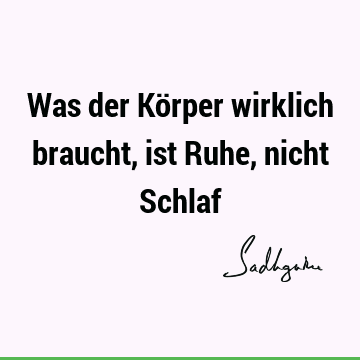 Was der Körper wirklich braucht, ist Ruhe, nicht S