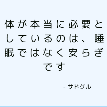 体が本当に必要としているのは、睡眠ではなく安らぎです