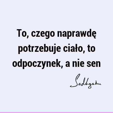 To, czego naprawdę potrzebuje ciało, to odpoczynek, a nie